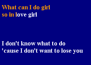 What can I (10 girl
so in love girl

I don't know what to do
'cause I don't want to lose you