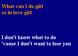 What can I (10 girl
so in love girl

I don't know what to do
'cause I don't want to lose you