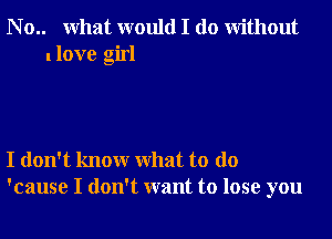 N 0.. What would I do without
I love girl

I don't knowr What to do
'cause I don't want to lose you