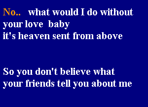 N o.. What would I do Without
your love baby
it's heaven sent from above

So you don't believe What
your friends tell you about me