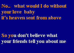 N o.. What would I do Without
your love baby
it's heaven sent from above

So you don't believe What
your friends tell you about me