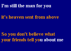 I'm still the man for you

it's heaven sent from above

So you don't believe What
your friends tell you about me