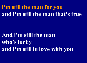 I'm still the man for you
and I'm still the man that's true

And I'm still the man
Who' 5 lucky
and I'm still in love With you