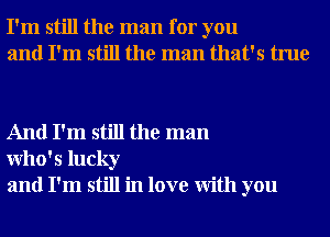 I'm still the man for you
and I'm still the man that's true

And I'm still the man
Who' 5 lucky
and I'm still in love With you