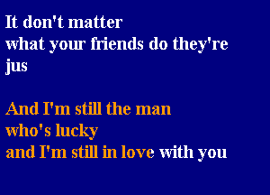 It don't matter
what your friends do they're
jus

And I'm still the man
Who's lucky
and I'm still in love with you