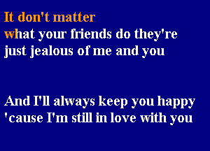 It don't matter

What your friends do they're
just jealous of me and you

And I'll always keep you happy
'cause I'm still in love With you