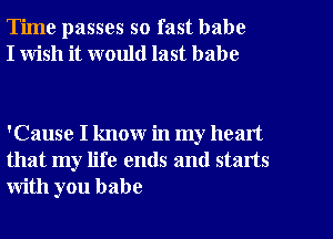 Time passes so fast babe
I wish it would last babe

'Cause I know in my heart
that my life ends and starts
with you babe