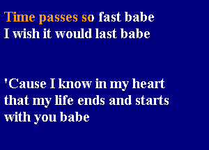 Time passes so fast babe
I wish it would last babe

'Cause I know in my heart
that my life ends and starts
with you babe