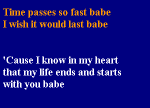 Time passes so fast babe
I wish it would last babe

'Cause I know in my heart
that my life ends and starts
with you babe