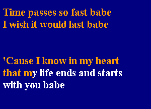 Time passes so fast babe
I wish it would last babe

'Cause I know in my heart
that my life ends and starts
with you babe