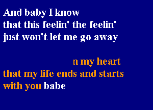 And baby I know
that this feelin' the feelin'
just won't let me go away

n my heart
that my life ends and starts
with you babe