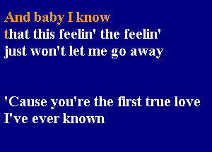 And baby I knowr
that this feelin' the feelin'
just won't let me go away

'Cause you're the Iirst true love
I've ever known