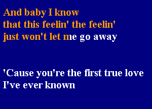 And baby I knowr
that this feelin' the feelin'
just won't let me go away

'Cause you're the Iirst true love
I've ever known