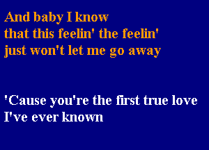 And baby I knowr
that this feelin' the feelin'
just won't let me go away

'Cause you're the Iirst true love
I've ever known