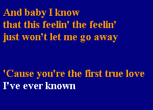 And baby I knowr
that this feelin' the feelin'
just won't let me go away

'Cause you're the Iirst true love
I've ever known