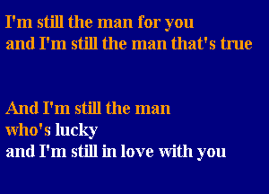 I'm still the man for you
and I'm still the man that's true

And I'm still the man
Who' 5 lucky
and I'm still in love With you