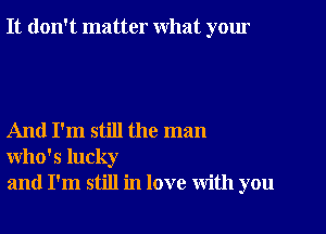 It don't matter What yom

And I'm still the man
Who's lucky
and I'm still in love with you