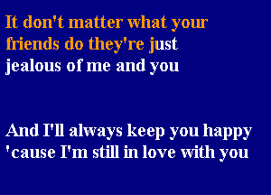 It don't matter What your
friends do they're just
jealous of me and you

And I'll always keep you happy
'cause I'm still in love With you