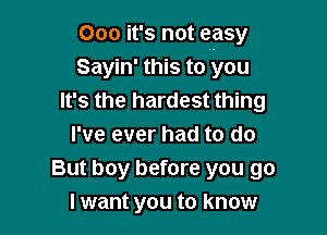 000 it's not easy
Sayin' this to you
It's the hardest thing

I've ever had to do
But boy before you go
I want you to know