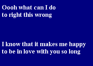 00011 What can I do
to right this wrong

I knowr that it makes me happy
to be in love With you so long