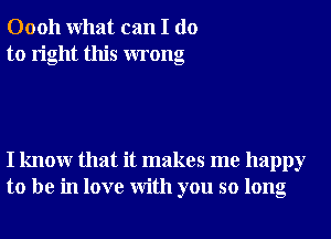 00011 What can I do
to right this wrong

I knowr that it makes me happy
to be in love With you so long