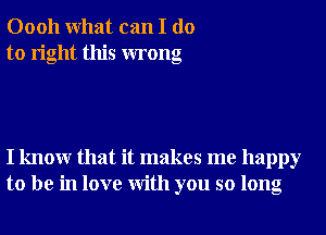 00011 What can I do
to right this wrong

I knowr that it makes me happy
to be in love With you so long