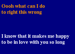 00011 What can I do
to right this wrong

I knowr that it makes me happy
to be in love With you so long