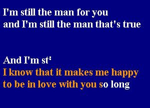 I'm still the man for you
and I'm still the man that's true

And I'm W
I knowr that it makes me happy
to be in love With you so long