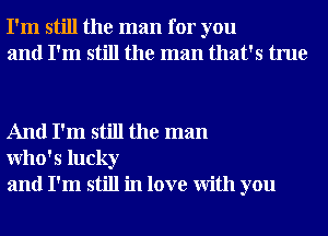 I'm still the man for you
and I'm still the man that's true

And I'm still the man
Who' 5 lucky
and I'm still in love With you