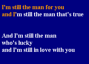 I'm still the man for you
and I'm still the man that's true

And I'm still the man
Who' 5 lucky
and I'm still in love With you