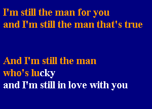 I'm still the man for you
and I'm still the man that's true

And I'm still the man
Who' 5 lucky
and I'm still in love With you