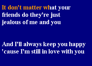 It don't matter What your
friends do they're just
jealous of me and you

And I'll always keep you happy
'cause I'm still in love With you