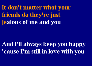 It don't matter What your
friends do they're just
jealous of me and you

And I'll always keep you happy
'cause I'm still in love With you