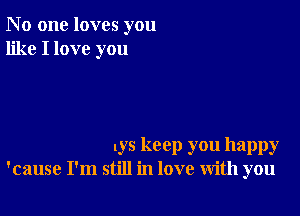 N 0 one loves you
like I love you

I ys keep you happy
'cause I'm still in love with you