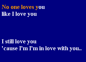 N 0 one loves you
like I love you

I still love you
'cause I'm I'm in love with you..