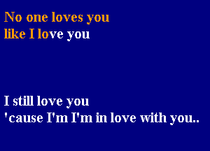 N 0 one loves you
like I love you

I still love you
'cause I'm I'm in love with you..