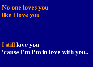 N 0 one loves you
like I love you

I still love you
'cause I'm I'm in love with you..