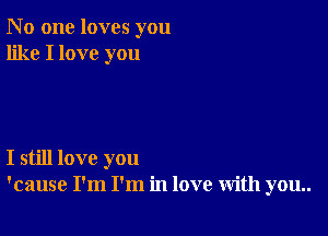 N 0 one loves you
like I love you

I still love you
'cause I'm I'm in love with you..