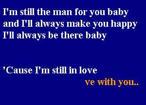 I'm still the man for you baby
and I'll always make you happy
I'll always be there baby

'Cause I'm still in love
xre With you..