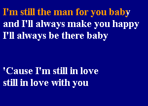 I'm still the man for you baby
and I'll always make you happy
I'll always be there baby

'Cause I'm still in love
still in love With you