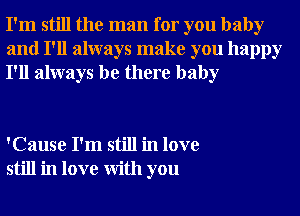 I'm still the man for you baby
and I'll always make you happy
I'll always be there baby

'Cause I'm still in love
still in love With you