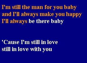 I'm still the man for you baby
and I'll always make you happy
I'll always be there baby

'Cause I'm still in love
still in love With you