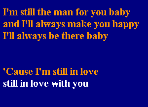 I'm still the man for you baby
and I'll always make you happy
I'll always be there baby

'Cause I'm still in love
still in love With you