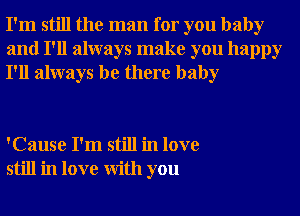 I'm still the man for you baby
and I'll always make you happy
I'll always be there baby

'Cause I'm still in love
still in love With you