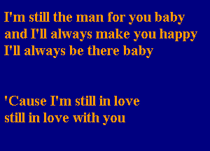 I'm still the man for you baby
and I'll always make you happy
I'll always be there baby

'Cause I'm still in love
still in love With you