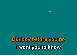 But boy before you go
I want you to know