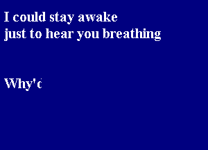 I could stay awake
just to hear you breathing

Why' c