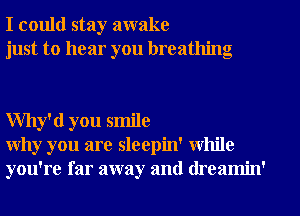 I could stay awake
just to hear you breathing

Why'd you smile
Why you are sleepin' while
you're far away and (lreamin'