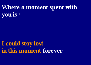 Where a moment spent with
you is

I could stay lost
in this moment forever