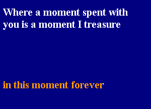 Where a moment spent with
you is a moment I treasme

in this moment forever